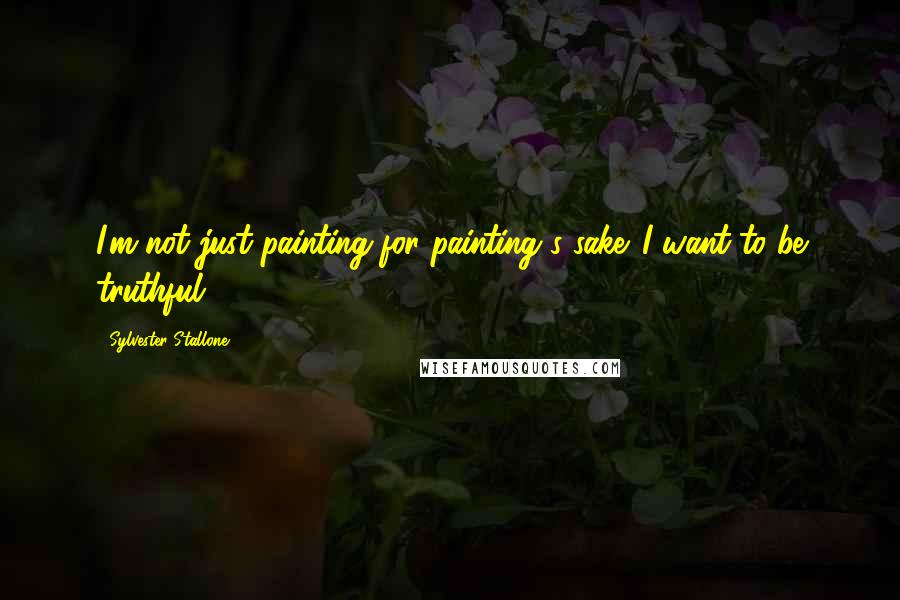 Sylvester Stallone Quotes: I'm not just painting for painting's sake. I want to be truthful.