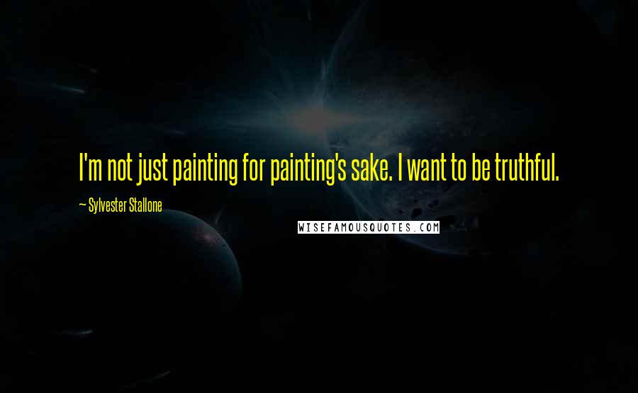 Sylvester Stallone Quotes: I'm not just painting for painting's sake. I want to be truthful.