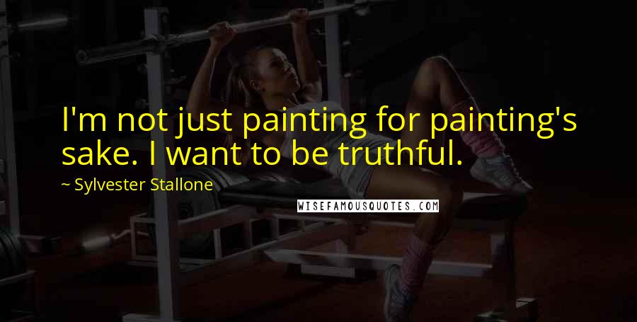 Sylvester Stallone Quotes: I'm not just painting for painting's sake. I want to be truthful.