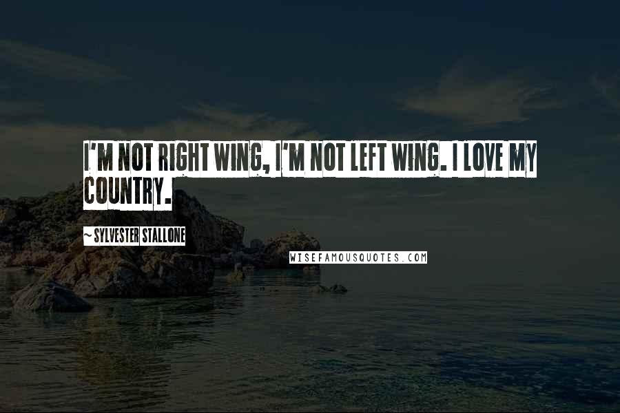 Sylvester Stallone Quotes: I'm not right wing, I'm not left wing. I love my country.