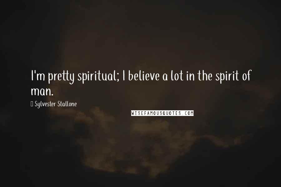 Sylvester Stallone Quotes: I'm pretty spiritual; I believe a lot in the spirit of man.