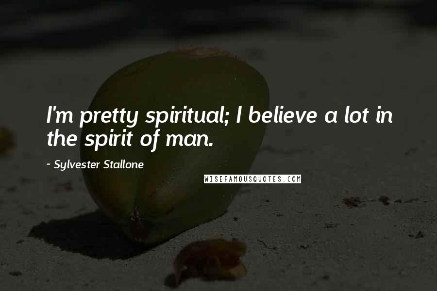 Sylvester Stallone Quotes: I'm pretty spiritual; I believe a lot in the spirit of man.