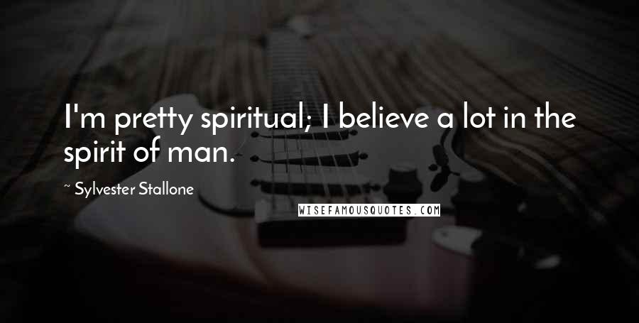 Sylvester Stallone Quotes: I'm pretty spiritual; I believe a lot in the spirit of man.