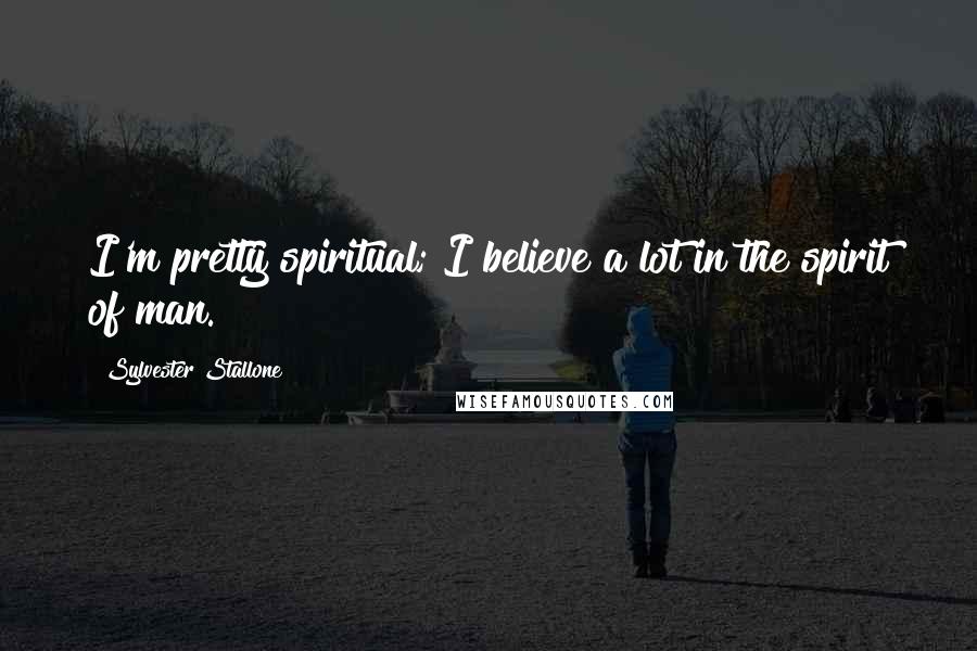 Sylvester Stallone Quotes: I'm pretty spiritual; I believe a lot in the spirit of man.