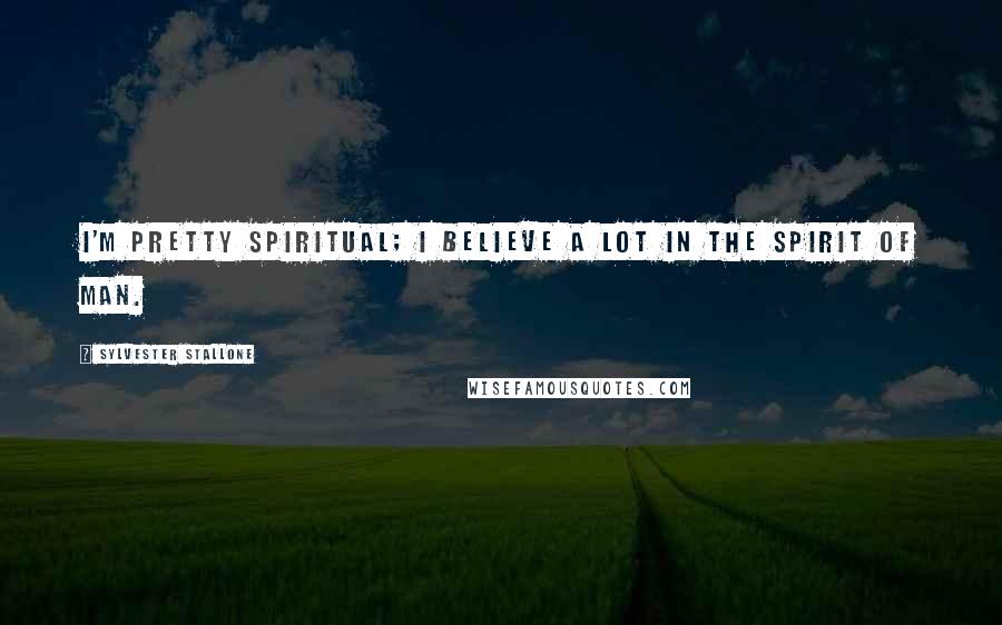 Sylvester Stallone Quotes: I'm pretty spiritual; I believe a lot in the spirit of man.