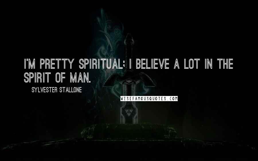 Sylvester Stallone Quotes: I'm pretty spiritual; I believe a lot in the spirit of man.