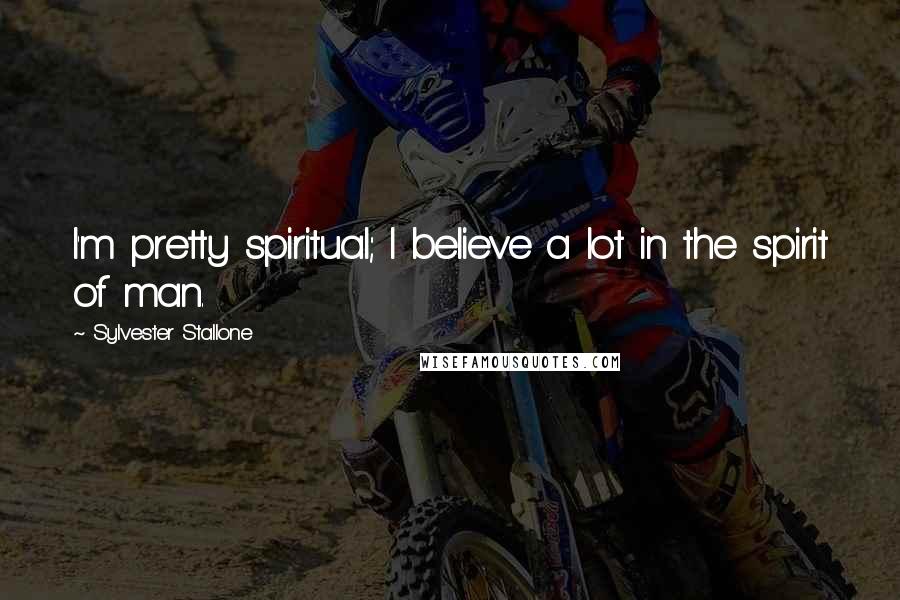 Sylvester Stallone Quotes: I'm pretty spiritual; I believe a lot in the spirit of man.