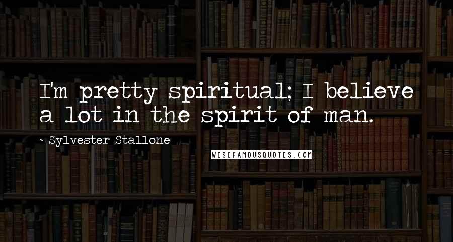 Sylvester Stallone Quotes: I'm pretty spiritual; I believe a lot in the spirit of man.