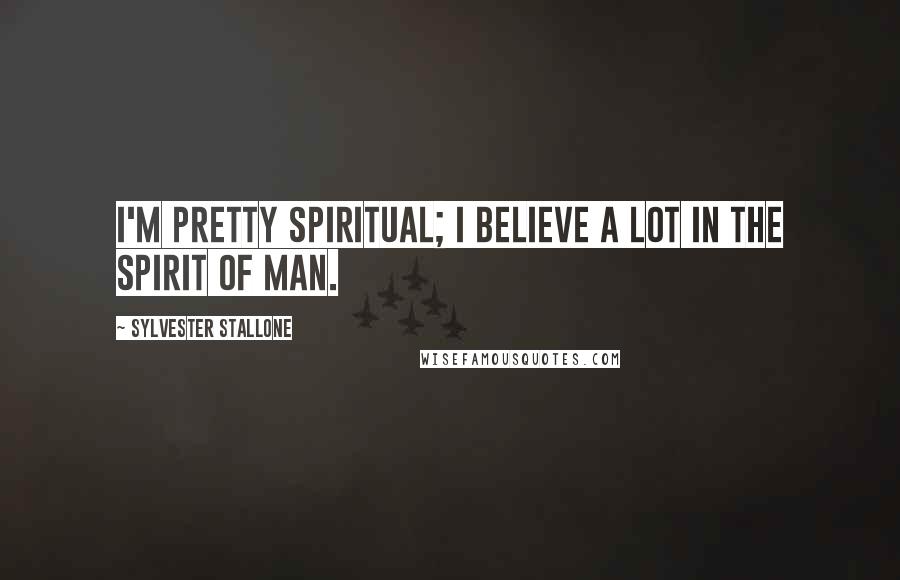 Sylvester Stallone Quotes: I'm pretty spiritual; I believe a lot in the spirit of man.