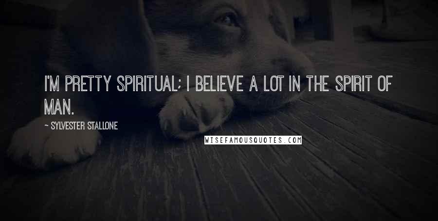 Sylvester Stallone Quotes: I'm pretty spiritual; I believe a lot in the spirit of man.