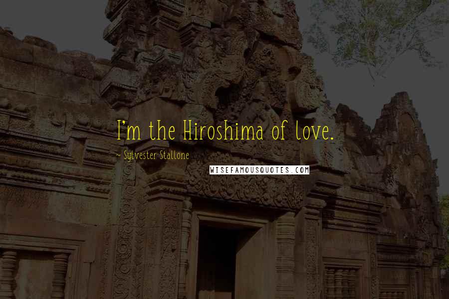 Sylvester Stallone Quotes: I'm the Hiroshima of love.