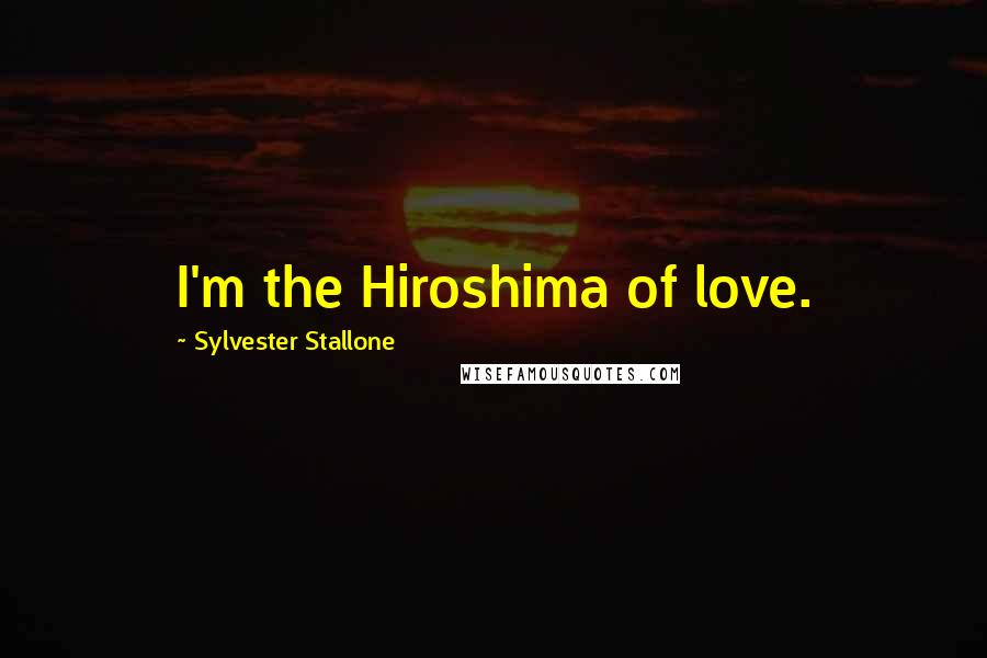 Sylvester Stallone Quotes: I'm the Hiroshima of love.