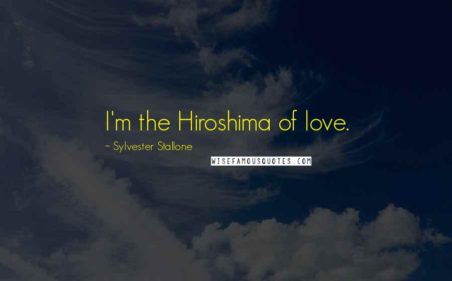 Sylvester Stallone Quotes: I'm the Hiroshima of love.