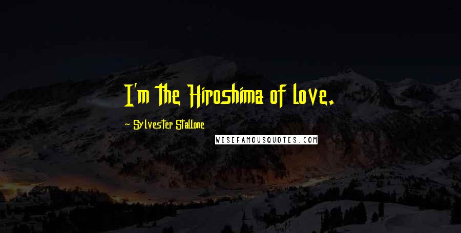 Sylvester Stallone Quotes: I'm the Hiroshima of love.