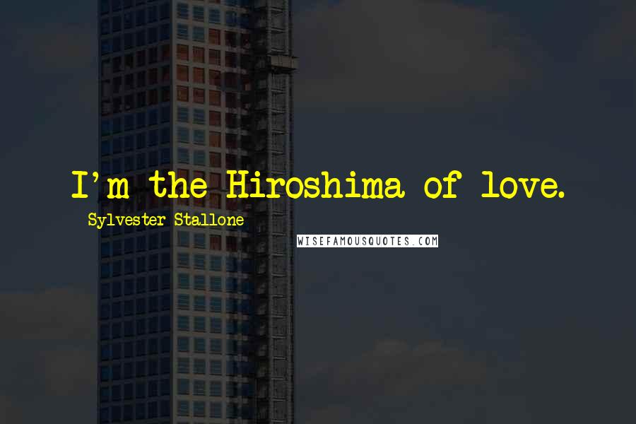 Sylvester Stallone Quotes: I'm the Hiroshima of love.