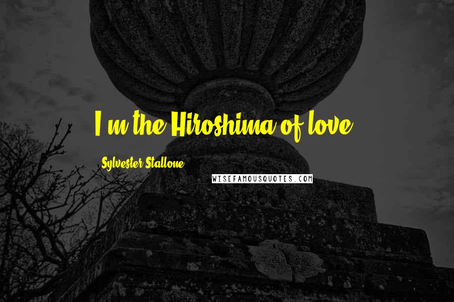 Sylvester Stallone Quotes: I'm the Hiroshima of love.
