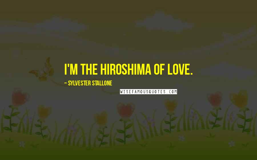 Sylvester Stallone Quotes: I'm the Hiroshima of love.