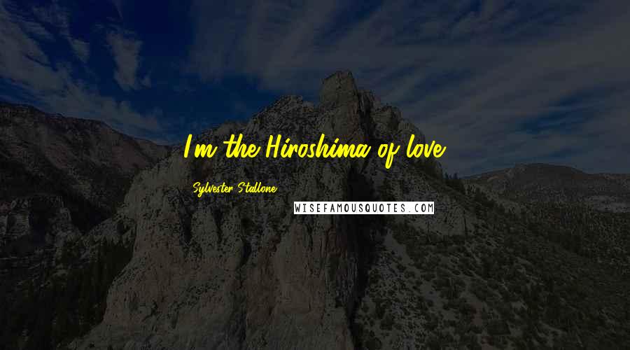 Sylvester Stallone Quotes: I'm the Hiroshima of love.