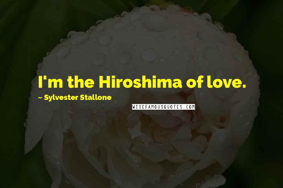 Sylvester Stallone Quotes: I'm the Hiroshima of love.