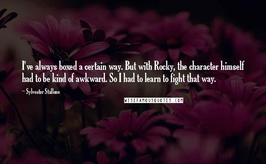 Sylvester Stallone Quotes: I've always boxed a certain way. But with Rocky, the character himself had to be kind of awkward. So I had to learn to fight that way.