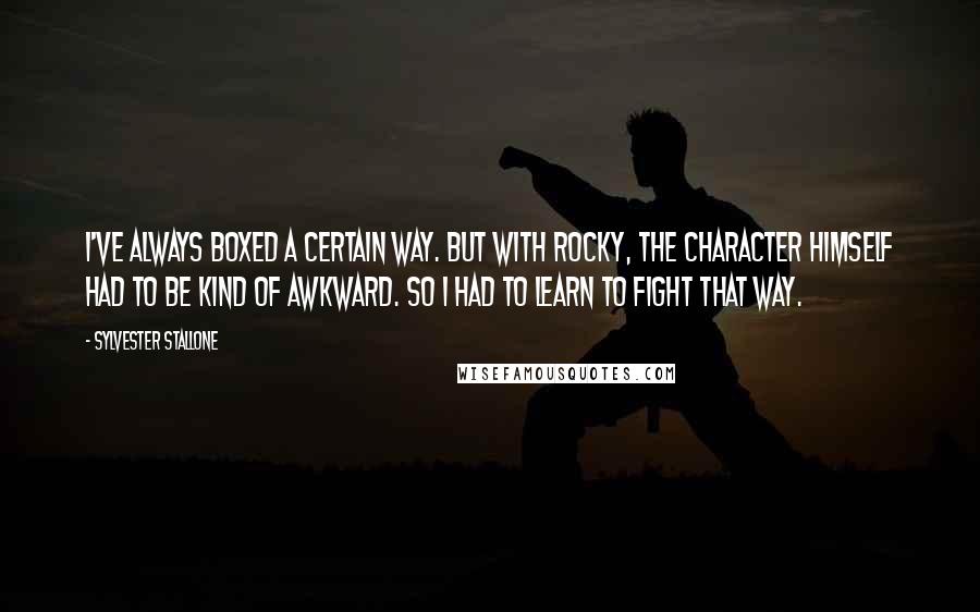 Sylvester Stallone Quotes: I've always boxed a certain way. But with Rocky, the character himself had to be kind of awkward. So I had to learn to fight that way.