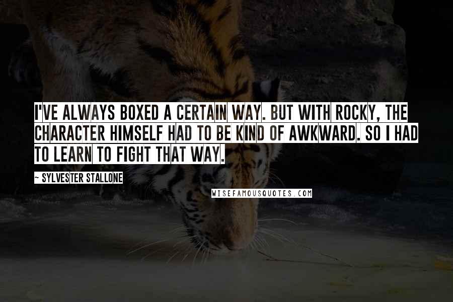 Sylvester Stallone Quotes: I've always boxed a certain way. But with Rocky, the character himself had to be kind of awkward. So I had to learn to fight that way.