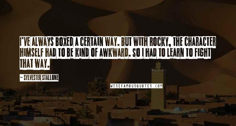 Sylvester Stallone Quotes: I've always boxed a certain way. But with Rocky, the character himself had to be kind of awkward. So I had to learn to fight that way.