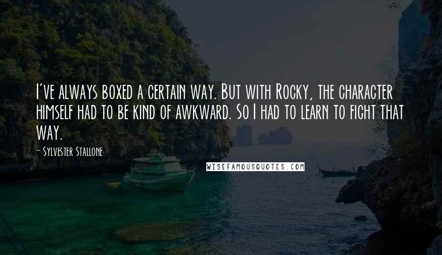 Sylvester Stallone Quotes: I've always boxed a certain way. But with Rocky, the character himself had to be kind of awkward. So I had to learn to fight that way.