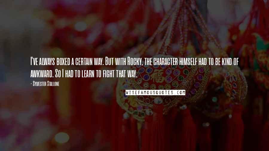 Sylvester Stallone Quotes: I've always boxed a certain way. But with Rocky, the character himself had to be kind of awkward. So I had to learn to fight that way.