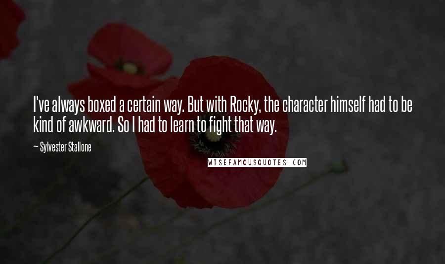 Sylvester Stallone Quotes: I've always boxed a certain way. But with Rocky, the character himself had to be kind of awkward. So I had to learn to fight that way.