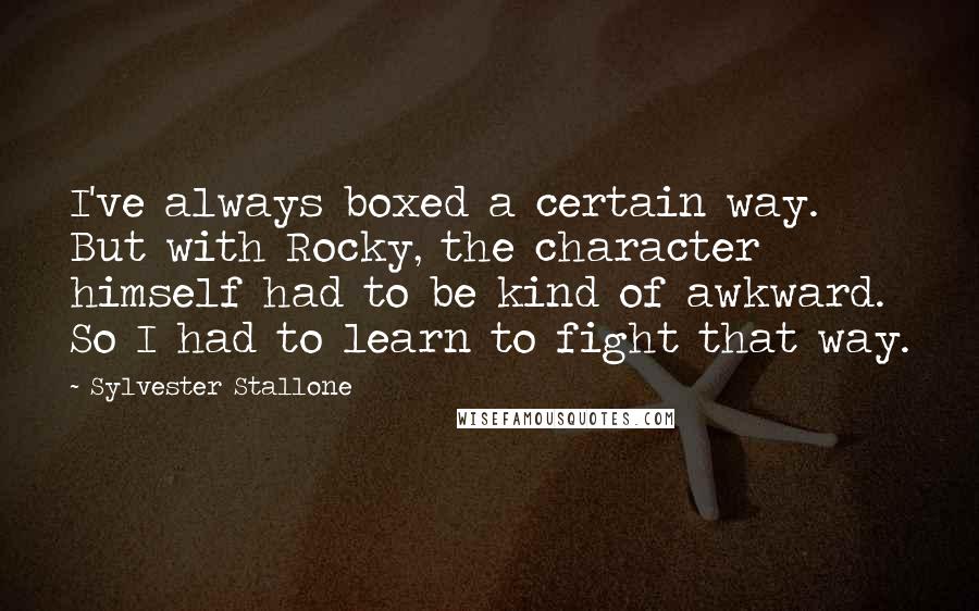 Sylvester Stallone Quotes: I've always boxed a certain way. But with Rocky, the character himself had to be kind of awkward. So I had to learn to fight that way.