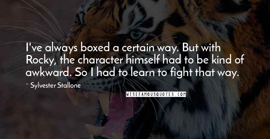 Sylvester Stallone Quotes: I've always boxed a certain way. But with Rocky, the character himself had to be kind of awkward. So I had to learn to fight that way.