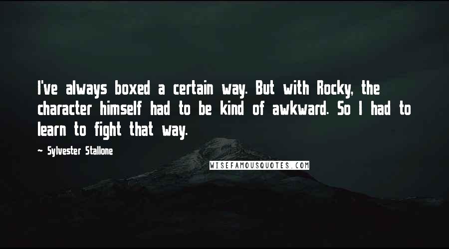 Sylvester Stallone Quotes: I've always boxed a certain way. But with Rocky, the character himself had to be kind of awkward. So I had to learn to fight that way.