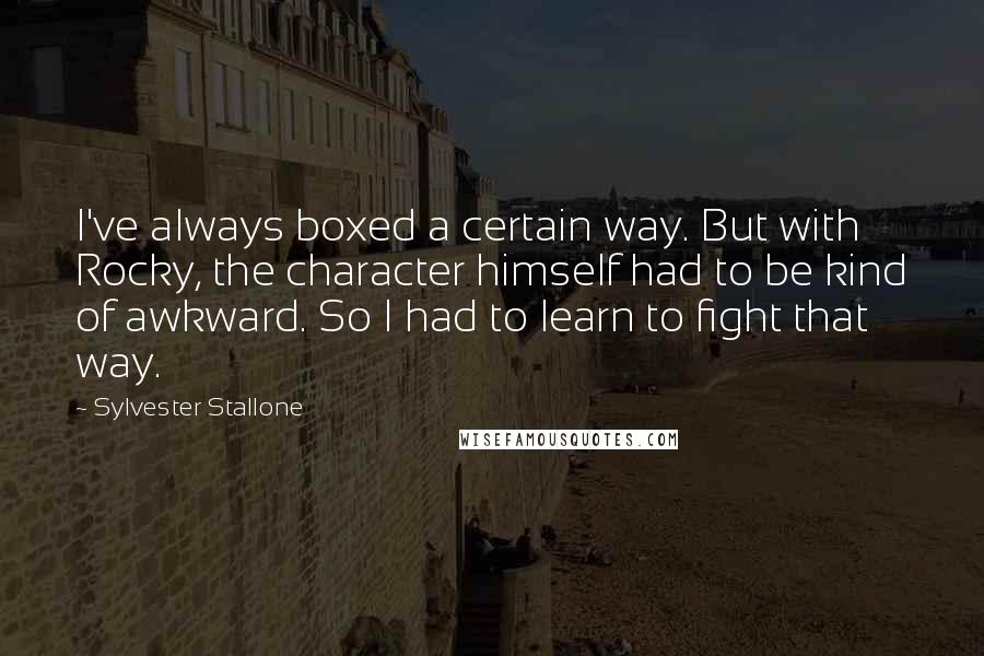 Sylvester Stallone Quotes: I've always boxed a certain way. But with Rocky, the character himself had to be kind of awkward. So I had to learn to fight that way.