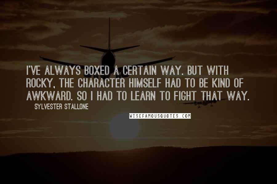 Sylvester Stallone Quotes: I've always boxed a certain way. But with Rocky, the character himself had to be kind of awkward. So I had to learn to fight that way.