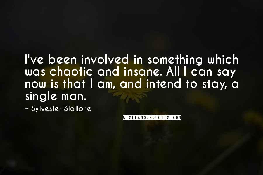 Sylvester Stallone Quotes: I've been involved in something which was chaotic and insane. All I can say now is that I am, and intend to stay, a single man.