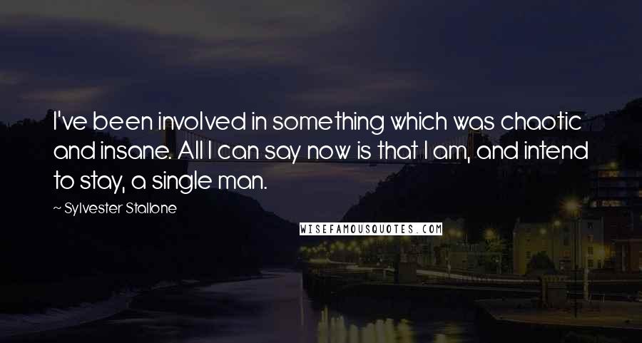 Sylvester Stallone Quotes: I've been involved in something which was chaotic and insane. All I can say now is that I am, and intend to stay, a single man.