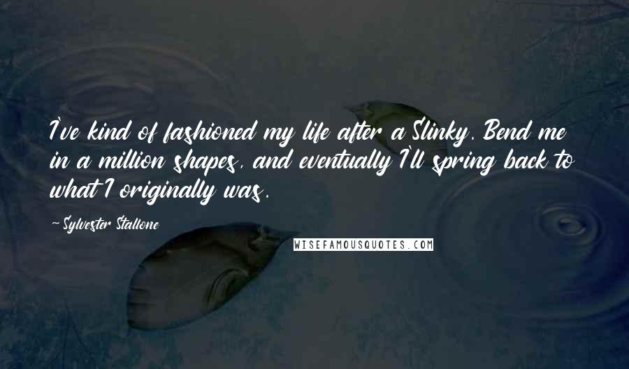 Sylvester Stallone Quotes: I've kind of fashioned my life after a Slinky. Bend me in a million shapes, and eventually I'll spring back to what I originally was.