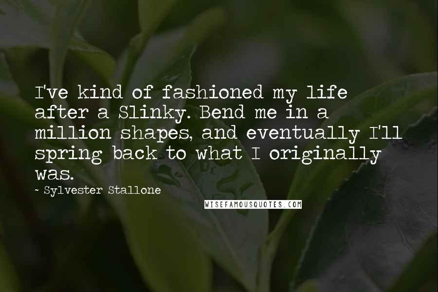 Sylvester Stallone Quotes: I've kind of fashioned my life after a Slinky. Bend me in a million shapes, and eventually I'll spring back to what I originally was.