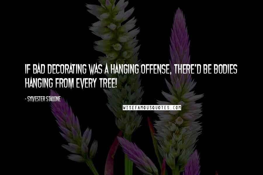 Sylvester Stallone Quotes: If bad decorating was a hanging offense, there'd be bodies hanging from every tree!