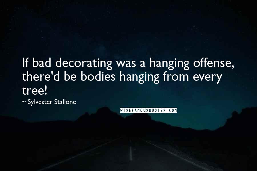 Sylvester Stallone Quotes: If bad decorating was a hanging offense, there'd be bodies hanging from every tree!