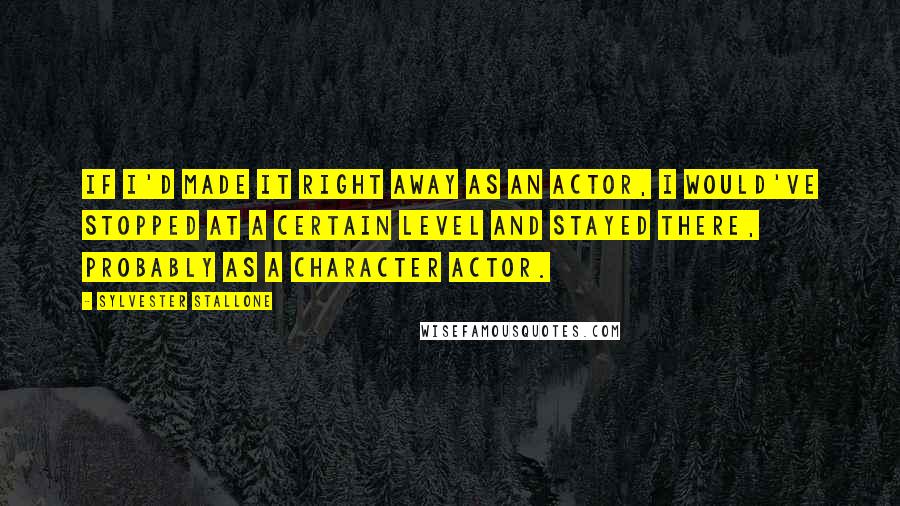 Sylvester Stallone Quotes: If I'd made it right away as an actor, I would've stopped at a certain level and stayed there, probably as a character actor.