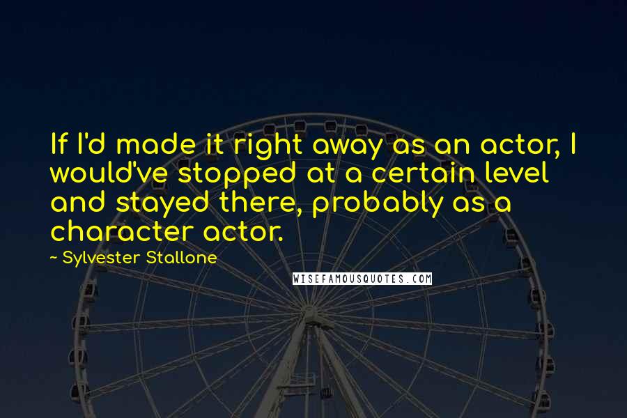 Sylvester Stallone Quotes: If I'd made it right away as an actor, I would've stopped at a certain level and stayed there, probably as a character actor.