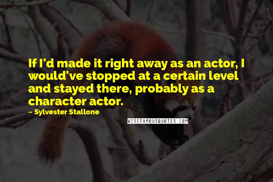 Sylvester Stallone Quotes: If I'd made it right away as an actor, I would've stopped at a certain level and stayed there, probably as a character actor.