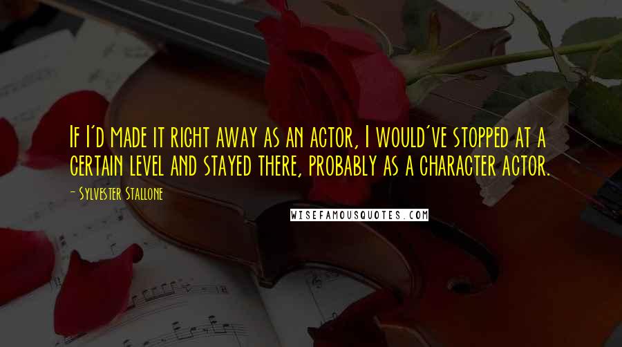 Sylvester Stallone Quotes: If I'd made it right away as an actor, I would've stopped at a certain level and stayed there, probably as a character actor.