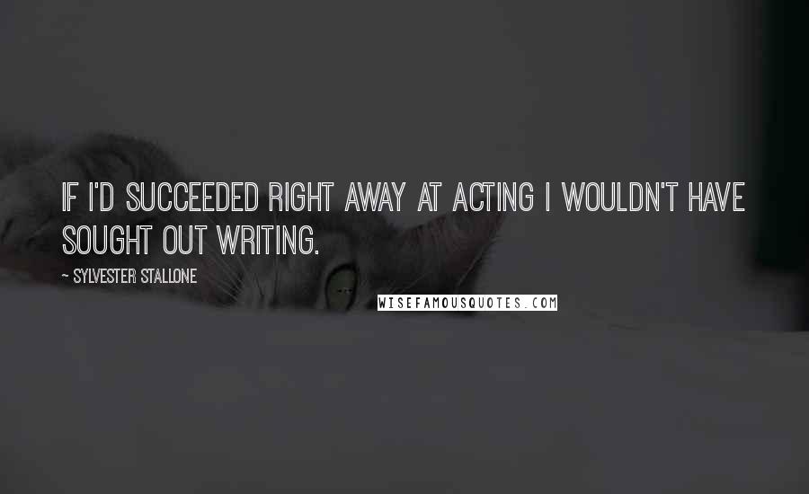 Sylvester Stallone Quotes: If I'd succeeded right away at acting I wouldn't have sought out writing.