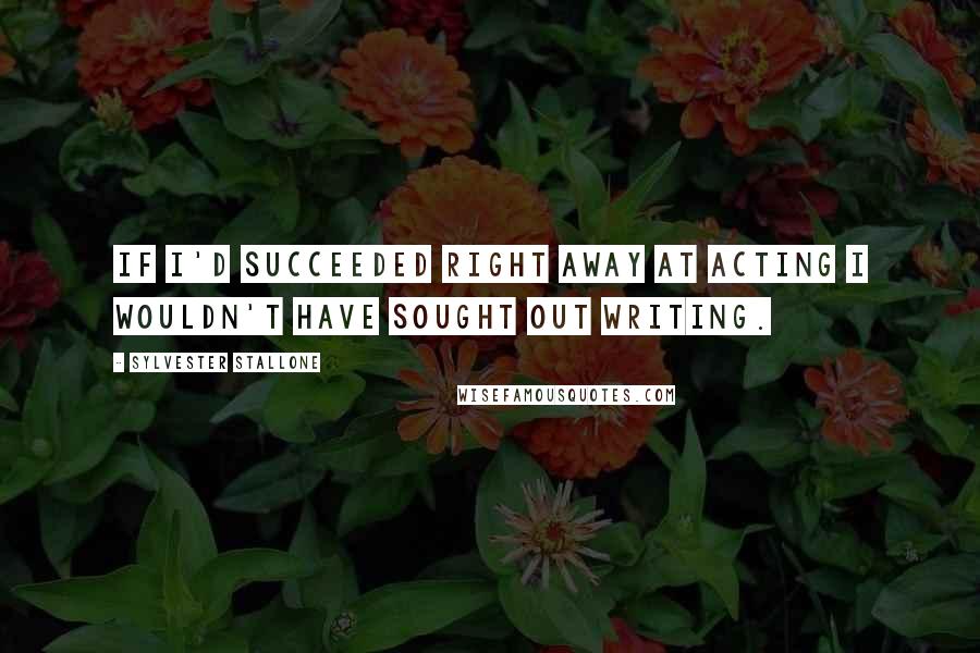 Sylvester Stallone Quotes: If I'd succeeded right away at acting I wouldn't have sought out writing.