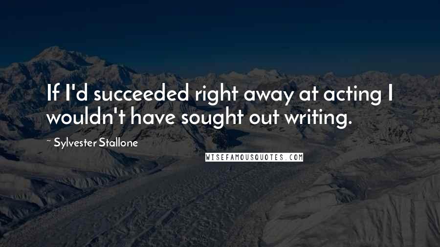 Sylvester Stallone Quotes: If I'd succeeded right away at acting I wouldn't have sought out writing.