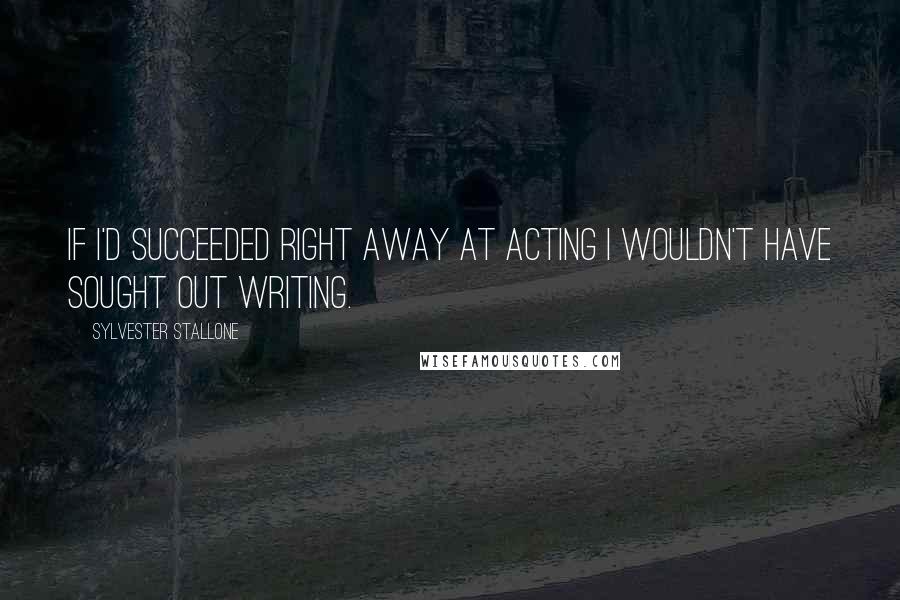 Sylvester Stallone Quotes: If I'd succeeded right away at acting I wouldn't have sought out writing.