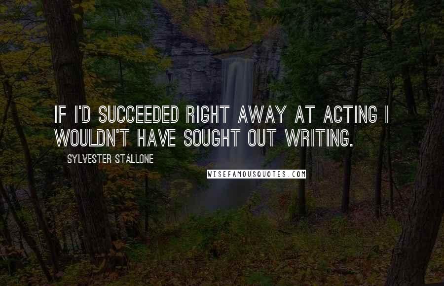 Sylvester Stallone Quotes: If I'd succeeded right away at acting I wouldn't have sought out writing.